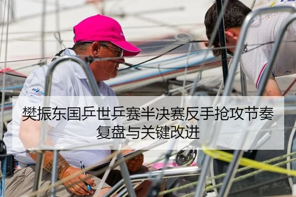 樊振东国乒世乒赛半决赛反手抢攻节奏复盘与关键改进