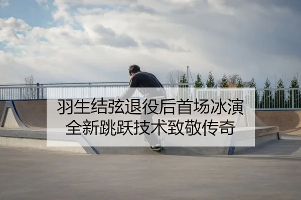 羽生结弦退役后首场冰演 全新跳跃技术致敬传奇