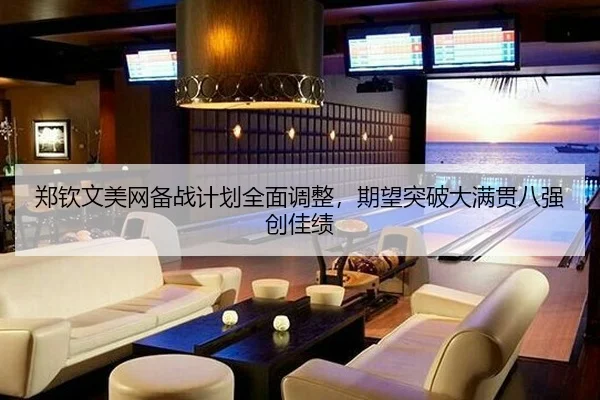 郑钦文美网备战计划全面调整，期望突破大满贯八强创佳绩